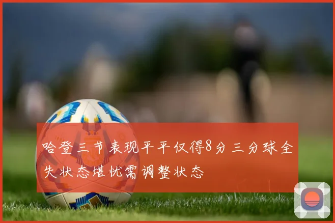哈登三节表现平平仅得8分三分球全失状态堪忧需调整状态