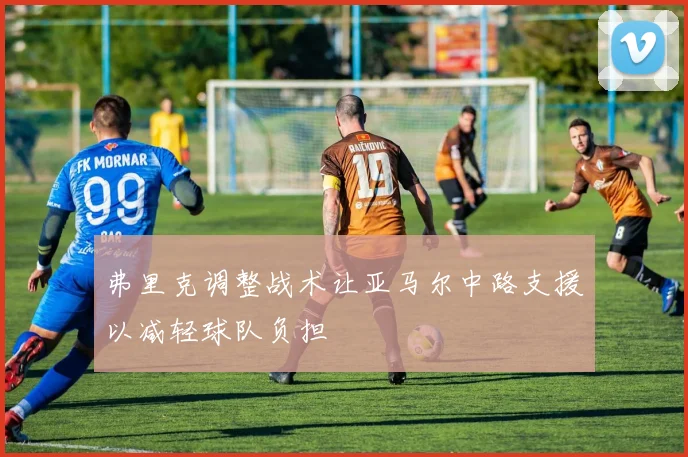 弗里克调整战术让亚马尔中路支援以减轻球队负担
