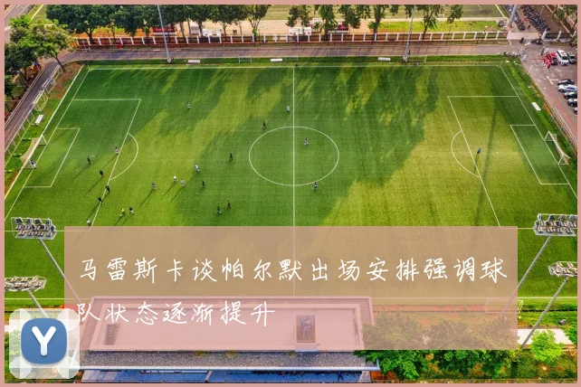 马雷斯卡谈帕尔默出场安排强调球队状态逐渐提升