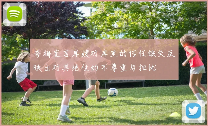夸梅直言库嫂对库里的信任缺失反映出对其地位的不尊重与担忧