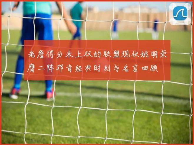 老詹得分未上双的联盟现状姚明荣膺二阵邓肯经典时刻与名言回顾