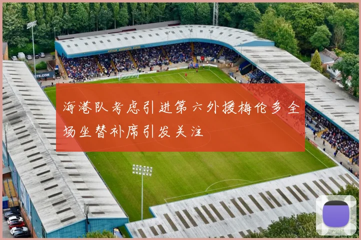 海港队考虑引进第六外援梅伦多全场坐替补席引发关注