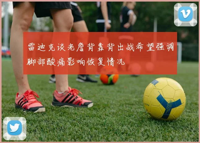 雷迪克谈老詹背靠背出战希望强调脚部酸痛影响恢复情况