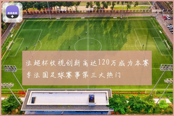 法超杯收视创新高达120万成为本赛季法国足球赛事第三大热门
