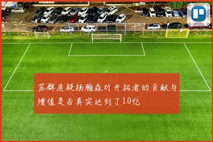 苏群质疑杨瀚森对开拓者的贡献与增值是否真实达到了10亿