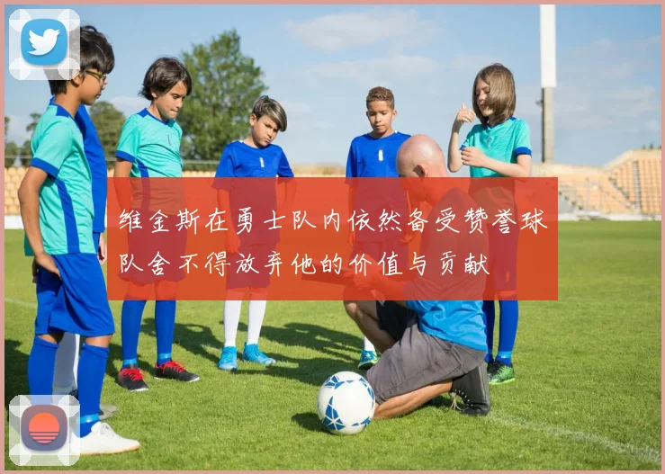 维金斯在勇士队内依然备受赞誉球队舍不得放弃他的价值与贡献