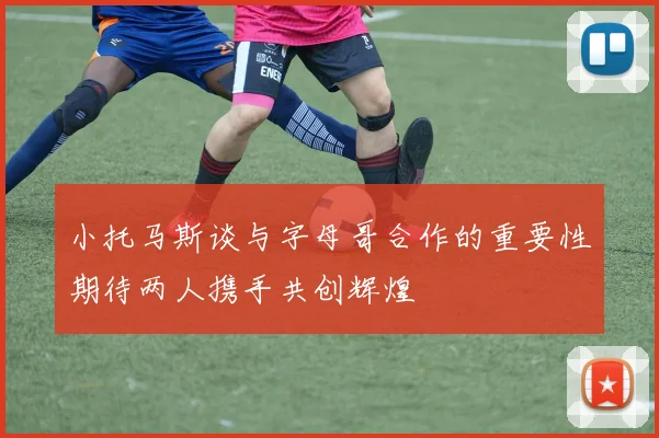 小托马斯谈与字母哥合作的重要性期待两人携手共创辉煌