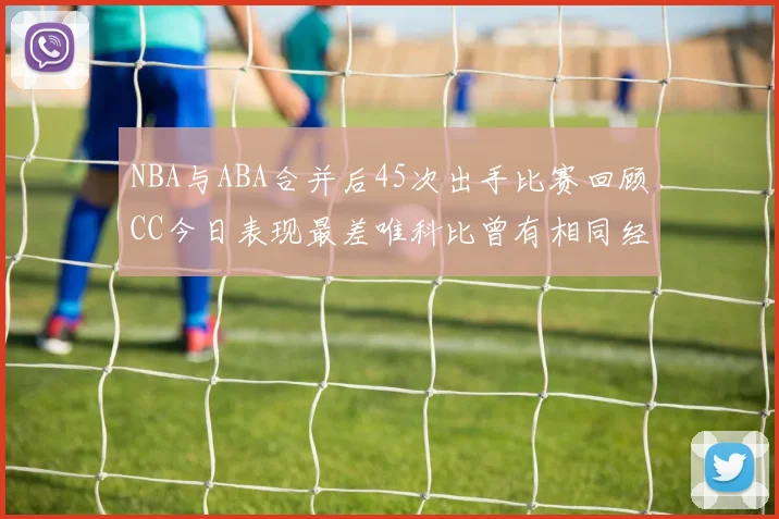 NBA与ABA合并后45次出手比赛回顾CC今日表现最差唯科比曾有相同经历