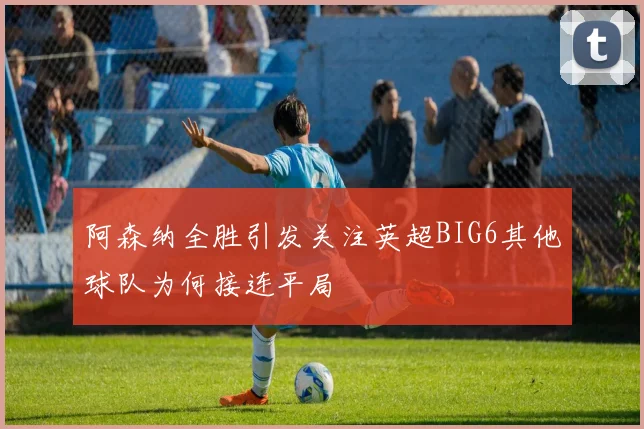 阿森纳全胜引发关注英超BIG6其他球队为何接连平局