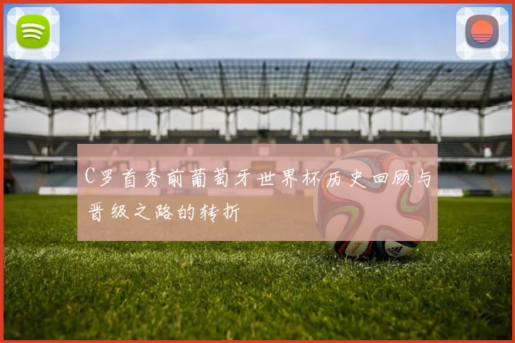 C罗首秀前葡萄牙世界杯历史回顾与晋级之路的转折