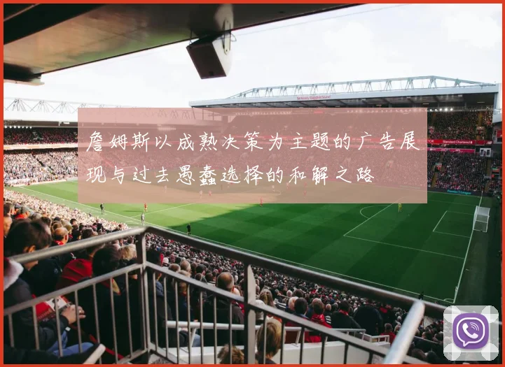 詹姆斯以成熟决策为主题的广告展现与过去愚蠢选择的和解之路