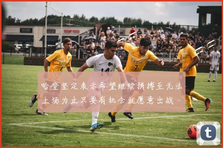 哈登坚定表示希望继续拼搏至无法上场为止只要有机会就愿意出战