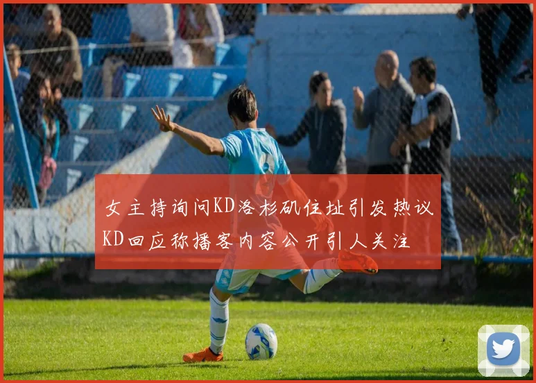 女主持询问KD洛杉矶住址引发热议KD回应称播客内容公开引人关注