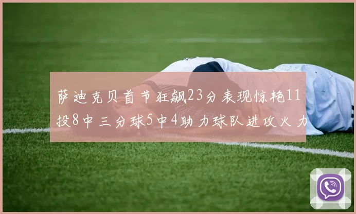 萨迪克贝首节狂飙23分表现惊艳11投8中三分球5中4助力球队进攻火力全开