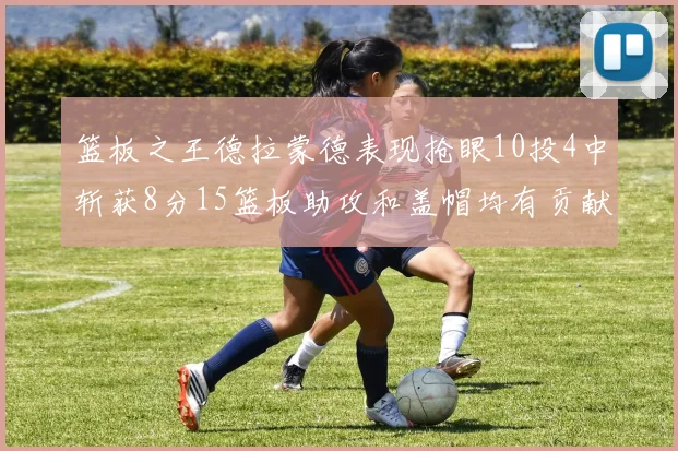 篮板之王德拉蒙德表现抢眼10投4中斩获8分15篮板助攻和盖帽均有贡献