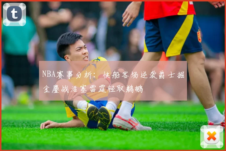 NBA赛事分析：快船客场逆袭爵士掘金鏖战活塞雷霆轻取鹈鹕