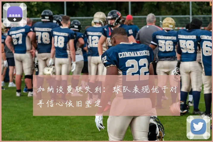 加纳谈曼联失利：球队表现优于对手信心依旧坚定