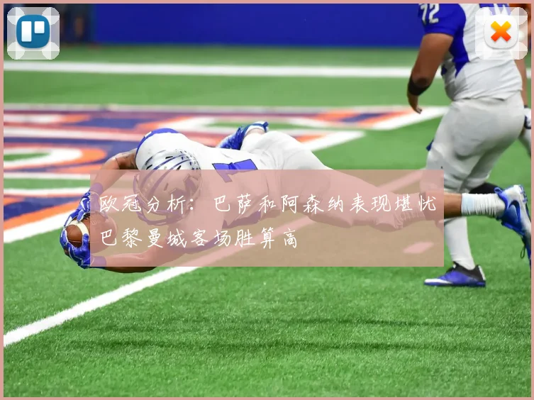 欧冠分析：巴萨和阿森纳表现堪忧巴黎曼城客场胜算高