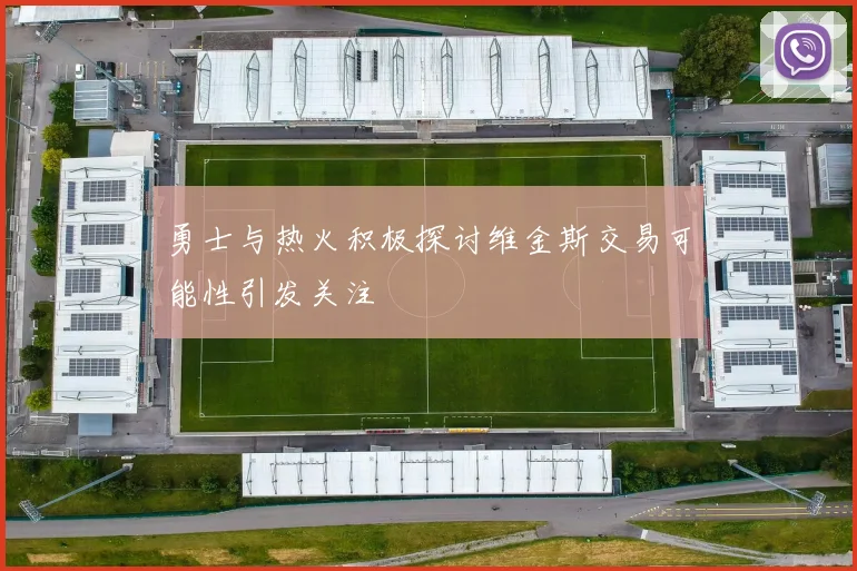 勇士与热火积极探讨维金斯交易可能性引发关注