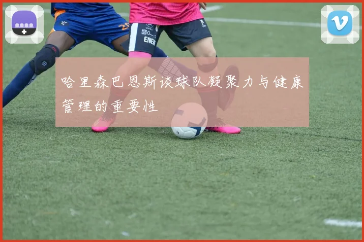 哈里森巴恩斯谈球队凝聚力与健康管理的重要性