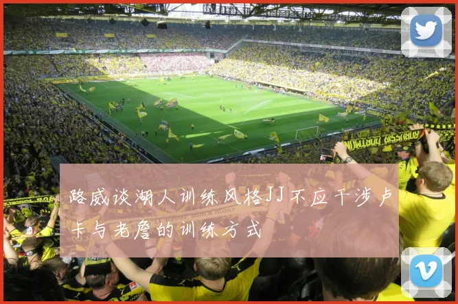 路威谈湖人训练风格JJ不应干涉卢卡与老詹的训练方式
