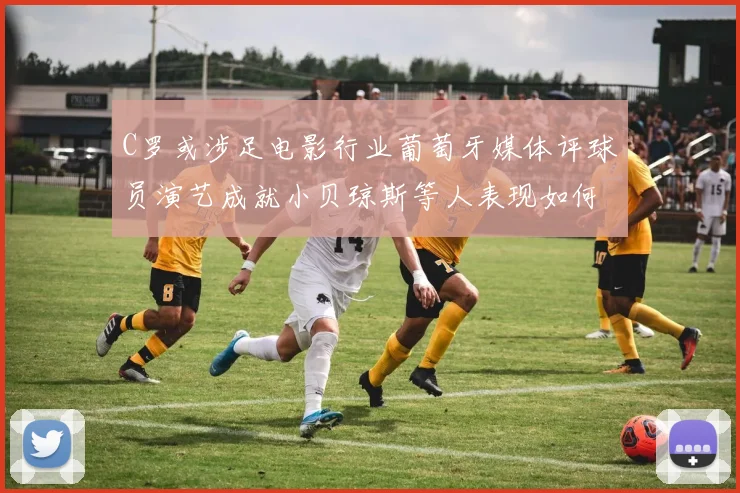 C罗或涉足电影行业葡萄牙媒体评球员演艺成就小贝琼斯等人表现如何